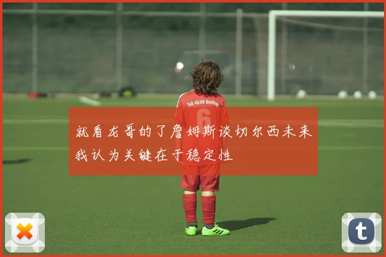 就看龙哥的了詹姆斯谈切尔西未来我认为关键在于稳定性